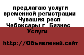 предлагаю услуги временной регистрации - Чувашия респ., Чебоксары г. Бизнес » Услуги   